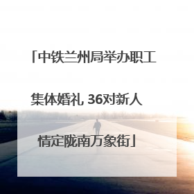 中铁兰州局举办职工集体婚礼 36对新人情定陇南万象街