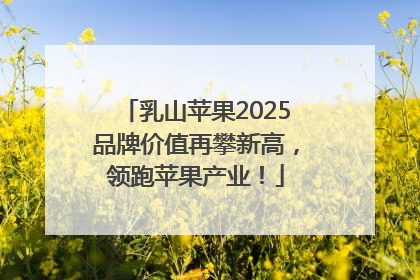 乳山苹果2025品牌价值再攀新高，领跑苹果产业！