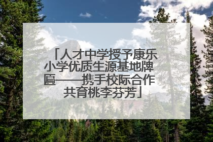 人才中学授予康乐小学优质生源基地牌匾——携手校际合作  共育桃李芬芳