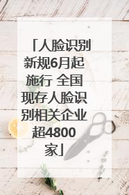 人脸识别新规6月起施行 全国现存人脸识别相关企业超4800家