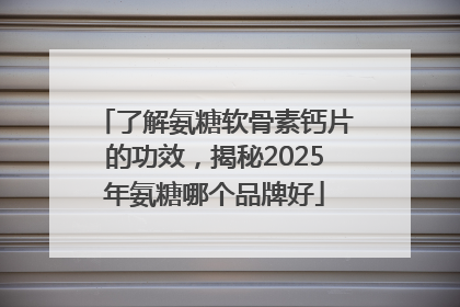 了解氨糖软骨素钙片的功效，揭秘2025年氨糖哪个品牌好