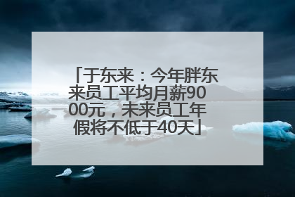 于东来：今年胖东来员工平均月薪9000元，未来员工年假将不低于40天
