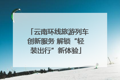 云南环线旅游列车创新服务 解锁“轻装出行”新体验