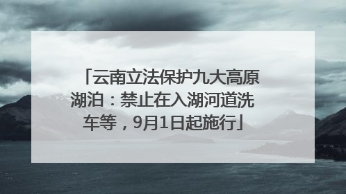 云南立法保护九大高原湖泊：禁止在入湖河道洗车等，9月1日起施行