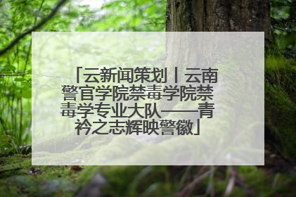 云新闻策划丨云南警官学院禁毒学院禁毒学专业大队——青衿之志辉映警徽