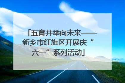 五育并举向未来——新乡市红旗区开展庆“六一”系列活动