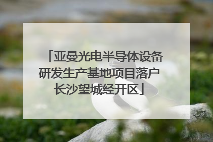 亚曼光电半导体设备研发生产基地项目落户长沙望城经开区