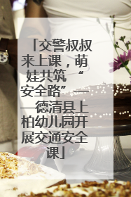 交警叔叔来上课，萌娃共筑 “安全路”——德清县上柏幼儿园开展交通安全课