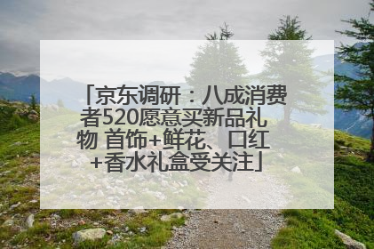 京东调研：八成消费者520愿意买新品礼物 首饰+鲜花、口红+香水礼盒受关注