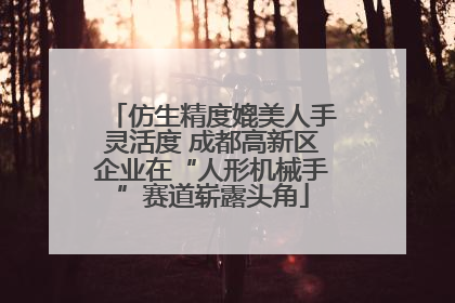 仿生精度媲美人手灵活度 成都高新区企业在“人形机械手”赛道崭露头角