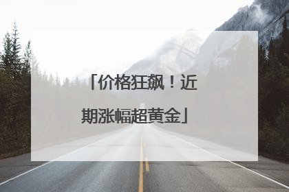 价格狂飙！近期涨幅超黄金