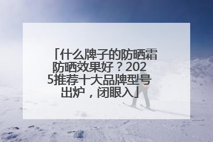 什么牌子的防晒霜防晒效果好？2025推荐十大品牌型号出炉，闭眼入