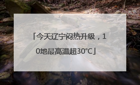 今天辽宁闷热升级，10地最高温超30℃