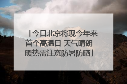 今日北京将现今年来首个高温日 天气晴朗暖热需注意防暑防晒