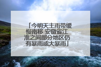 今明天主雨带缓慢南移 安徽省江淮之间部分地区仍有暴雨或大暴雨