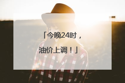 今晚24时，油价上调！