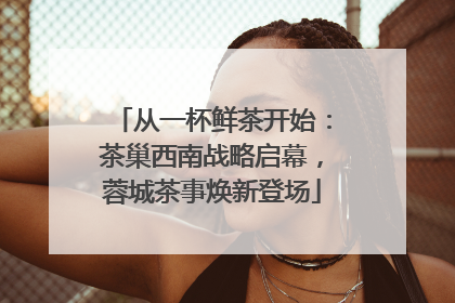 从一杯鲜茶开始：茶巢西南战略启幕，蓉城茶事焕新登场