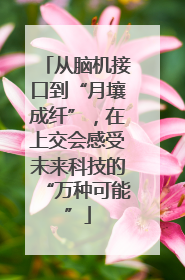 从脑机接口到“月壤成纤”，在上交会感受未来科技的“万种可能”