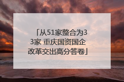从51家整合为33家 重庆国资国企改革交出高分答卷