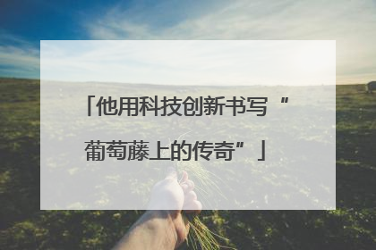 他用科技创新书写“葡萄藤上的传奇”