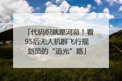 代码织就星河幕！看95后无人机群飞行规划员的“追光”路