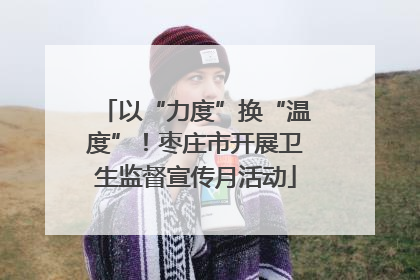 以“力度”换“温度”！枣庄市开展卫生监督宣传月活动