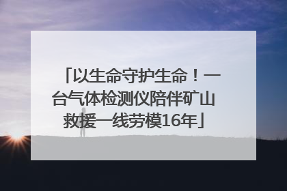 以生命守护生命！一台气体检测仪陪伴矿山救援一线劳模16年