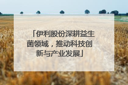 伊利股份深耕益生菌领域，推动科技创新与产业发展