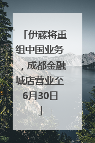 伊藤将重组中国业务，成都金融城店营业至6月30日