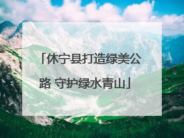 休宁县打造绿美公路 守护绿水青山
