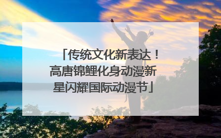 传统文化新表达！高唐锦鲤化身动漫新星闪耀国际动漫节