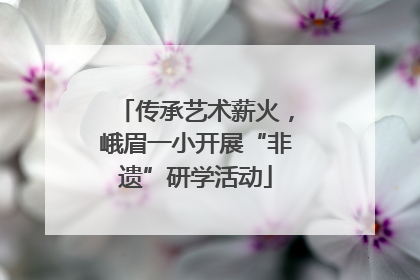 传承艺术薪火，峨眉一小开展“非遗”研学活动