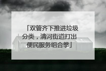 双管齐下推进垃圾分类，清河街道打出便民服务组合拳