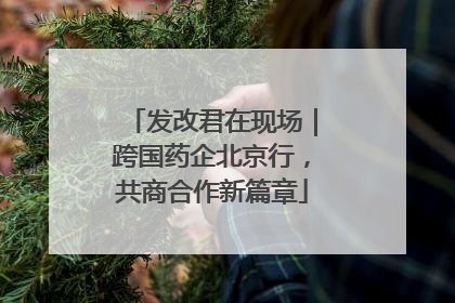 发改君在现场｜跨国药企北京行，共商合作新篇章
