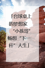 台球桌上的梦想家 “小孩哥”畅想“下一杆”人生