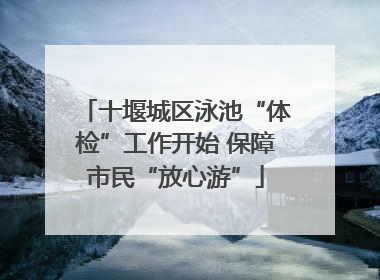 十堰城区泳池“体检”工作开始 保障市民“放心游”