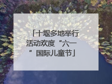 十堰多地举行活动欢度“六一”国际儿童节