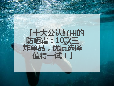 十大公认好用的防晒霜：10款王炸单品，优质选择值得一试！
