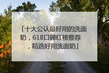 十大公认最好用的洗面奶，618口碑红榜推荐，精选好用洗面奶