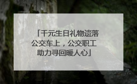 千元生日礼物遗落公交车上，公交职工助力寻回暖人心
