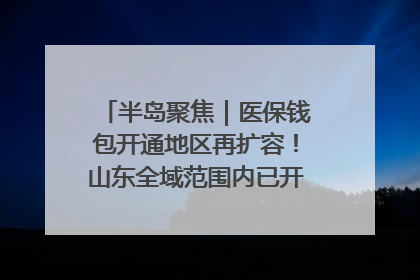 半岛聚焦｜医保钱包开通地区再扩容！山东全域范围内已开通，有何用处？如何操作？速戳→