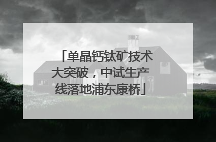 单晶钙钛矿技术大突破，中试生产线落地浦东康桥