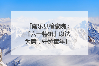 南乐县检察院：「六一特辑」以法为盾，守护童年