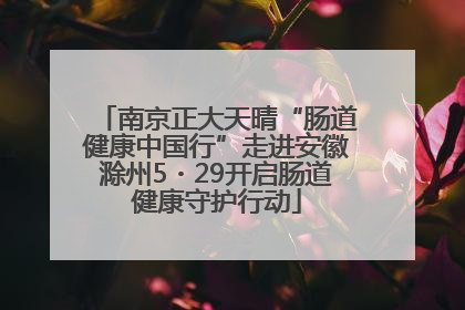 南京正大天晴“肠道健康中国行”走进安徽滁州5・29开启肠道健康守护行动