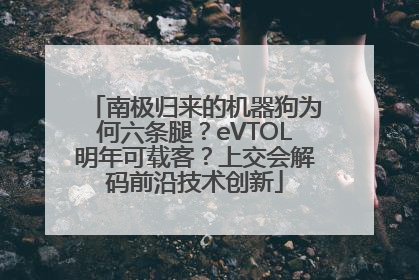 南极归来的机器狗为何六条腿？eVTOL明年可载客？上交会解码前沿技术创新