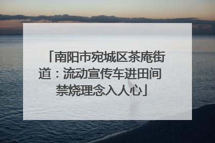 南阳市宛城区茶庵街道：流动宣传车进田间 禁烧理念入人心