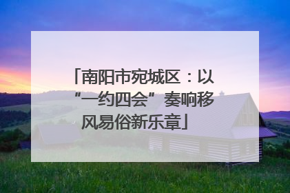 南阳市宛城区：以“一约四会”奏响移风易俗新乐章
