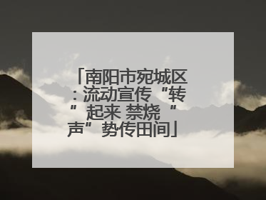 南阳市宛城区：流动宣传“转”起来 禁烧“声”势传田间