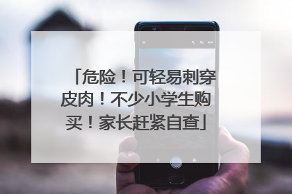危险！可轻易刺穿皮肉！不少小学生购买！家长赶紧自查