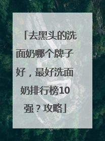 去黑头的洗面奶哪个牌子好，最好洗面奶排行榜10强？攻略